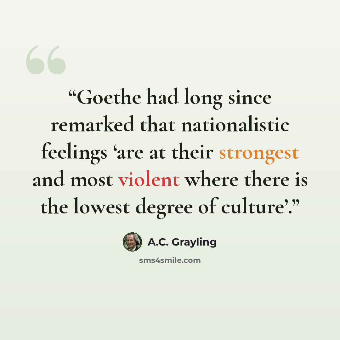 “Goethe had long since remarked that nationalistic feelings ‘are at their strongest and most violent where there is the lowest degree of culture’.” quote by A.C. Grayling