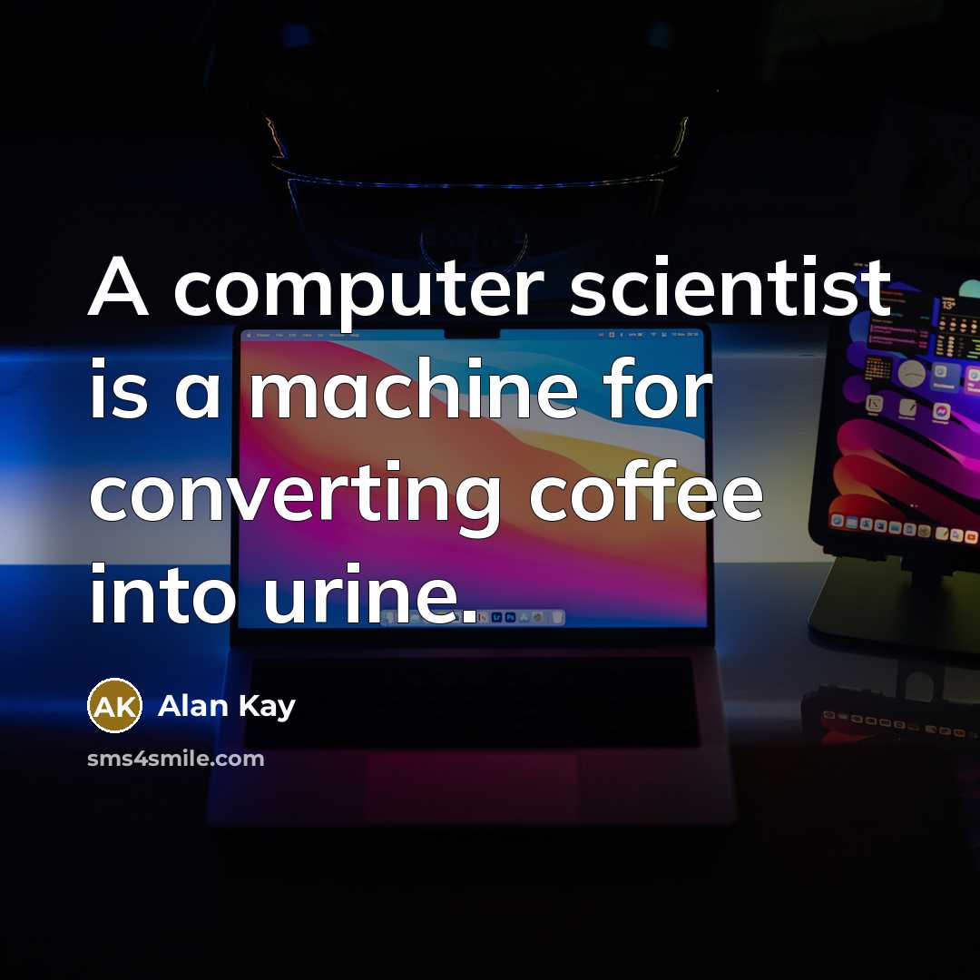 “A computer scientist is a machine for converting coffee into urine.” quote by Alan Kay