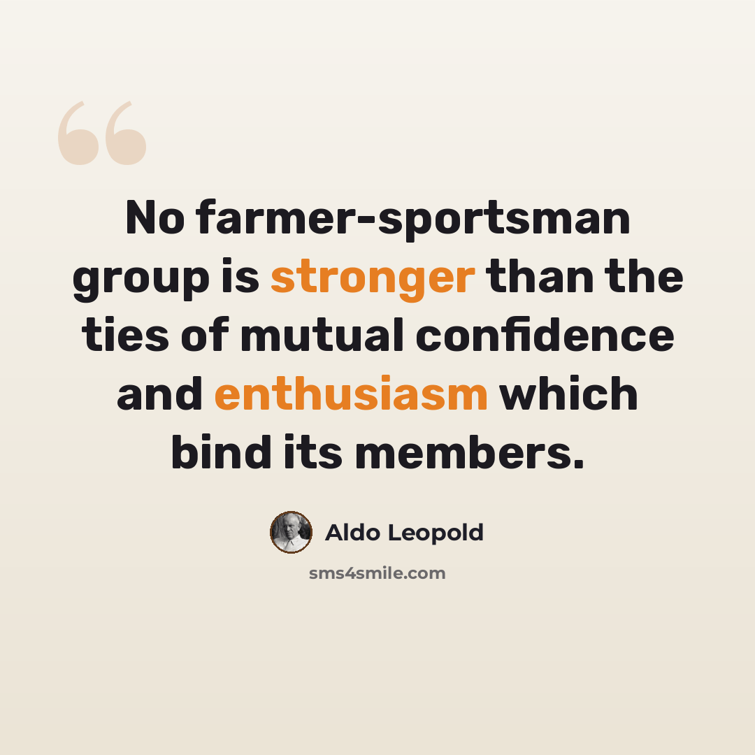 “No farmer-sportsman group is stronger than the ties of mutual confidence and enthusiasm which bind its members.” quote by Aldo Leopold
