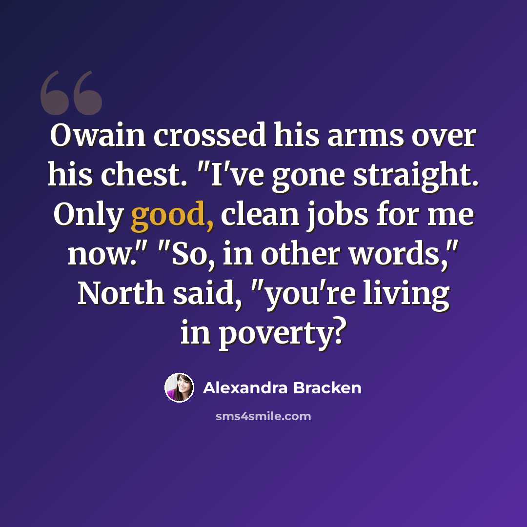 “Owain crossed his arms over his chest. "I've gone straight. Only good, clean jobs for me now." "So, in other words," North said, "you're living in poverty?” quote by Alexandra Bracken