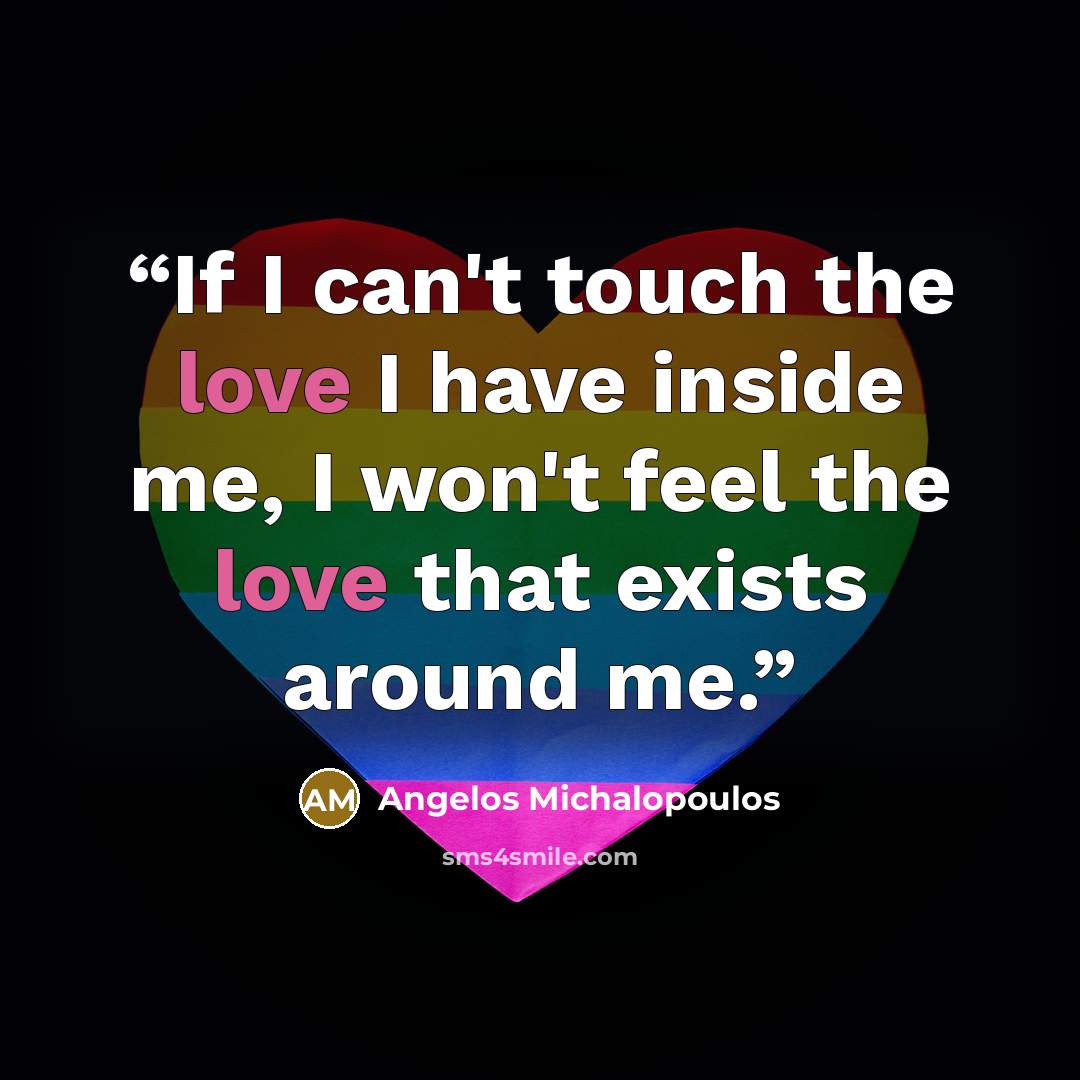 “If I can't touch the love I have inside me, I won't feel the love that exists around me.” quote by Angelos Michalopoulos