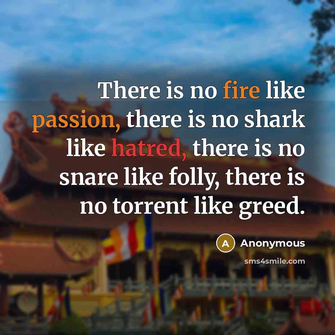 “There is no fire like passion, there is no shark like hatred, there is no snare like folly, there is no torrent like greed.” quote by Anonymous