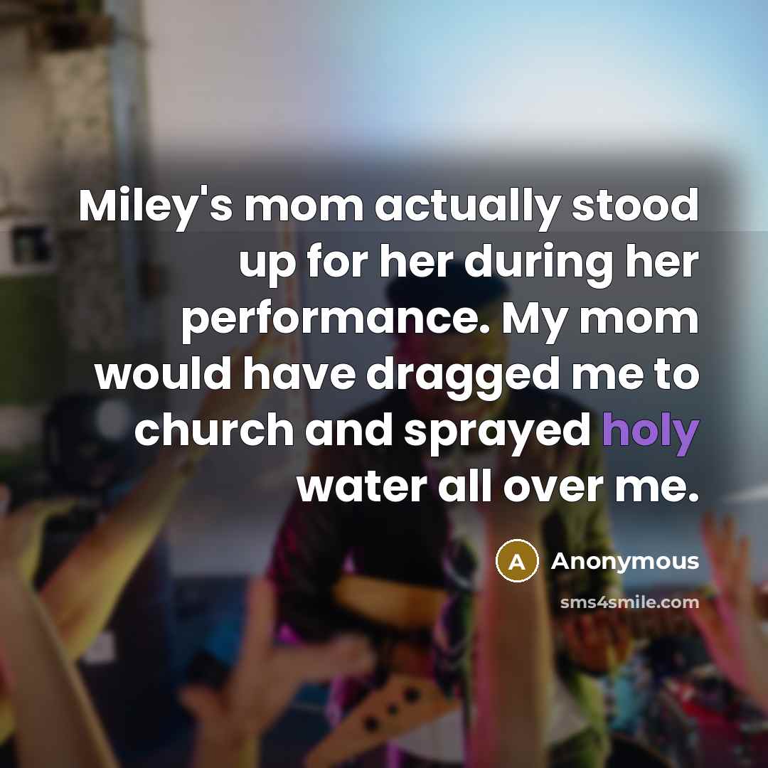 “Miley's mom actually stood up for her during her performance. My mom would have dragged me to church and sprayed holy water all over me.” quote by Anonymous