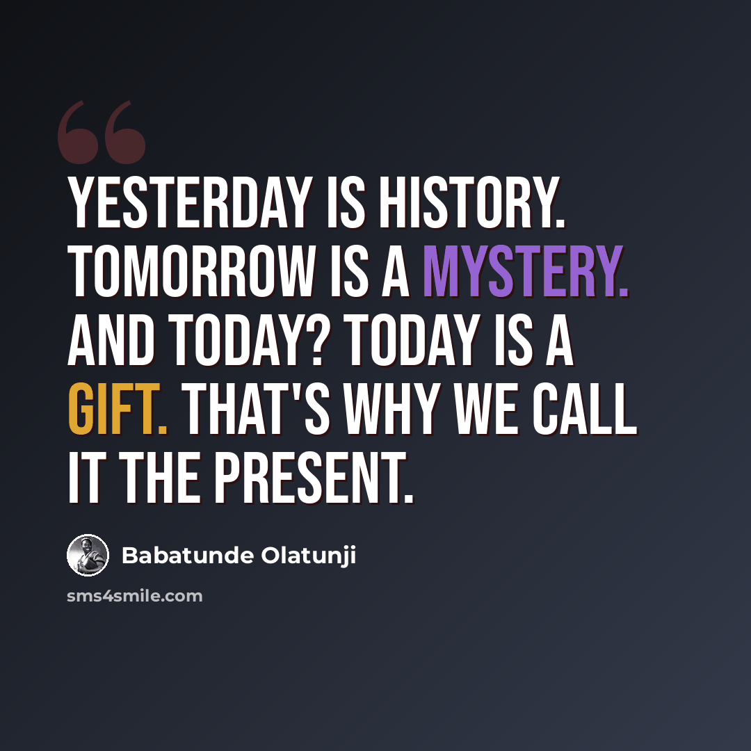 “Yesterday is history. Tomorrow is a mystery. And today? Today is a gift. That's why we call it the present.” quote by Babatunde Olatunji