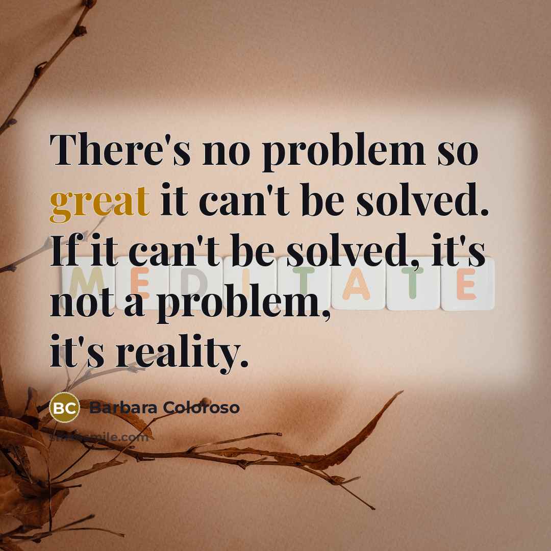 “There's no problem so great it can't be solved. If it can't be solved, it's not a problem, it's reality.” quote by Barbara Coloroso