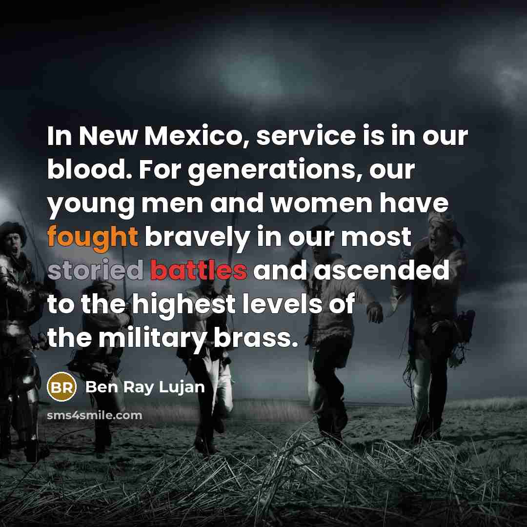 “In New Mexico, service is in our blood. For generations, our young men and women have fought bravely in our most storied battles and ascended to the highest levels of the military brass.” quote by Ben Ray Lujan