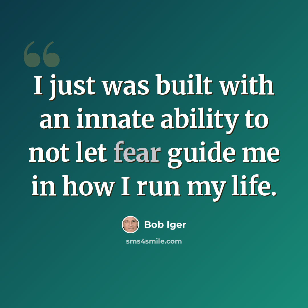 “I just was built with an innate ability to not let fear guide me in how I run my life.” quote by Bob Iger