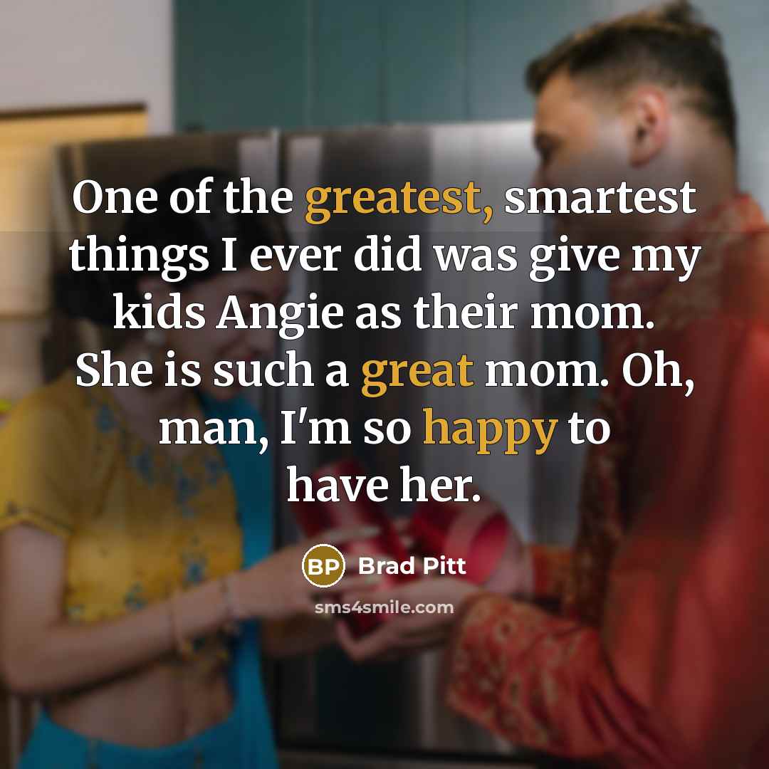 “One of the greatest, smartest things I ever did was give my kids Angie as their mom. She is such a great mom. Oh, man, I'm so happy to have her.” quote by Brad Pitt