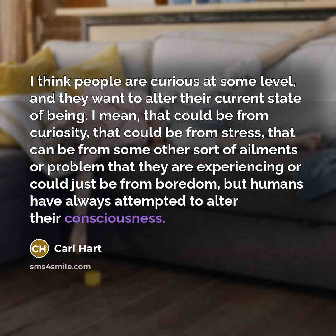 “I think people are curious at some level, and they want to alter their current state of being. I mean, that could be from curiosity, that could be from stress, that can be from some other sort of ailments or problem that they are experiencing or could just be from boredom, but humans have always…” quote by Carl Hart