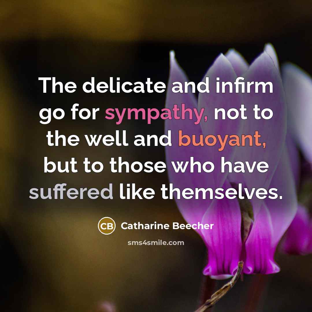 “The delicate and infirm go for sympathy, not to the well and buoyant, but to those who have suffered like themselves.” quote by Catharine Beecher