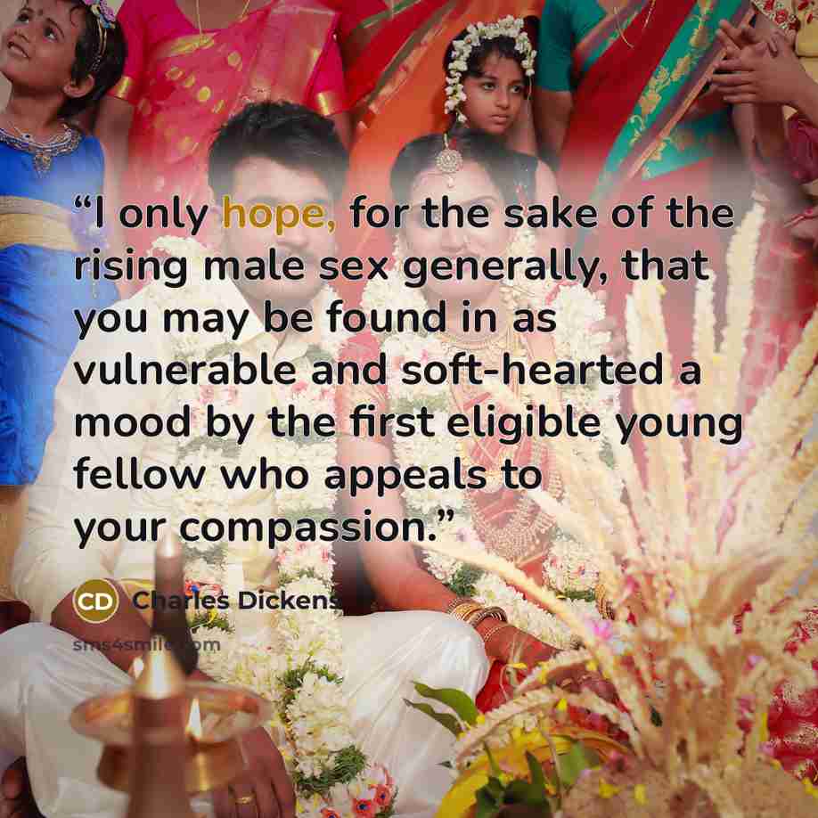“I only hope, for the sake of the rising male sex generally, that you may be found in as vulnerable and soft-hearted a mood by the first eligible young fellow who appeals to your compassion.” quote by Charles Dickens