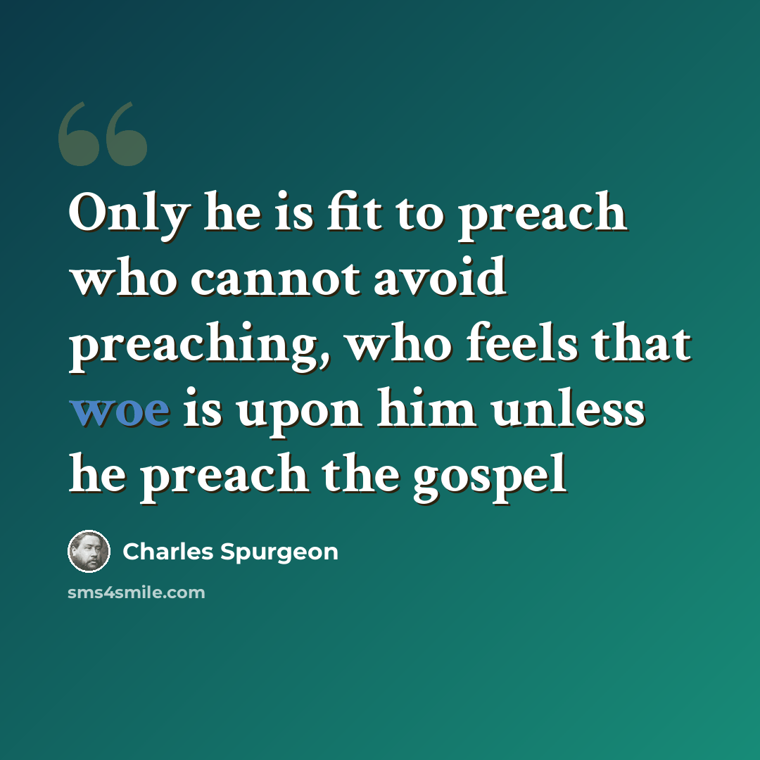 “Only he is fit to preach who cannot avoid preaching, who feels that woe is upon him unless he preach the gospel” quote by Charles Spurgeon