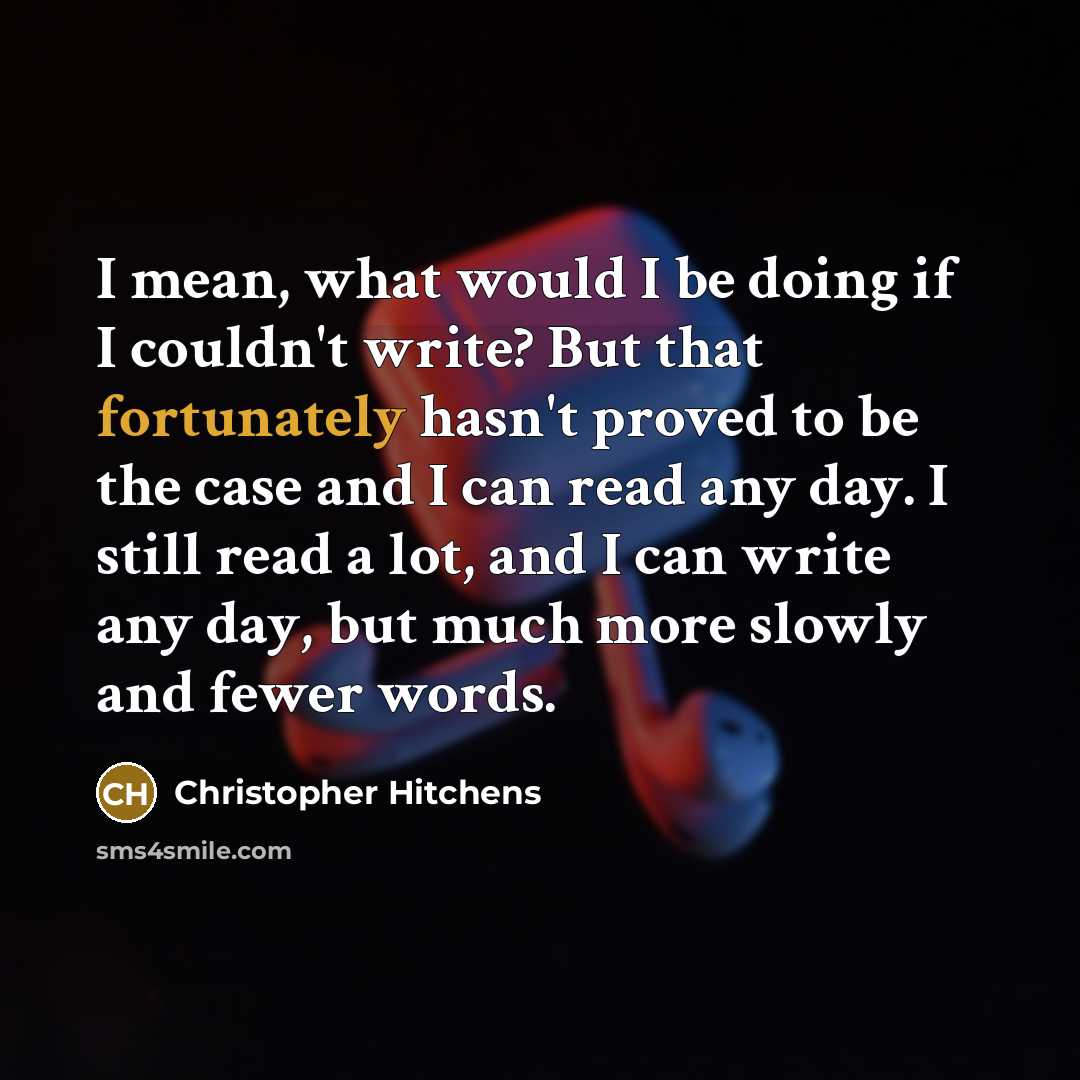 “I mean, what would I be doing if I couldn't write? But that fortunately hasn't proved to be the case and I can read any day. I still read a lot, and I can write any day, but much more slowly and fewer words.” quote by Christopher Hitchens