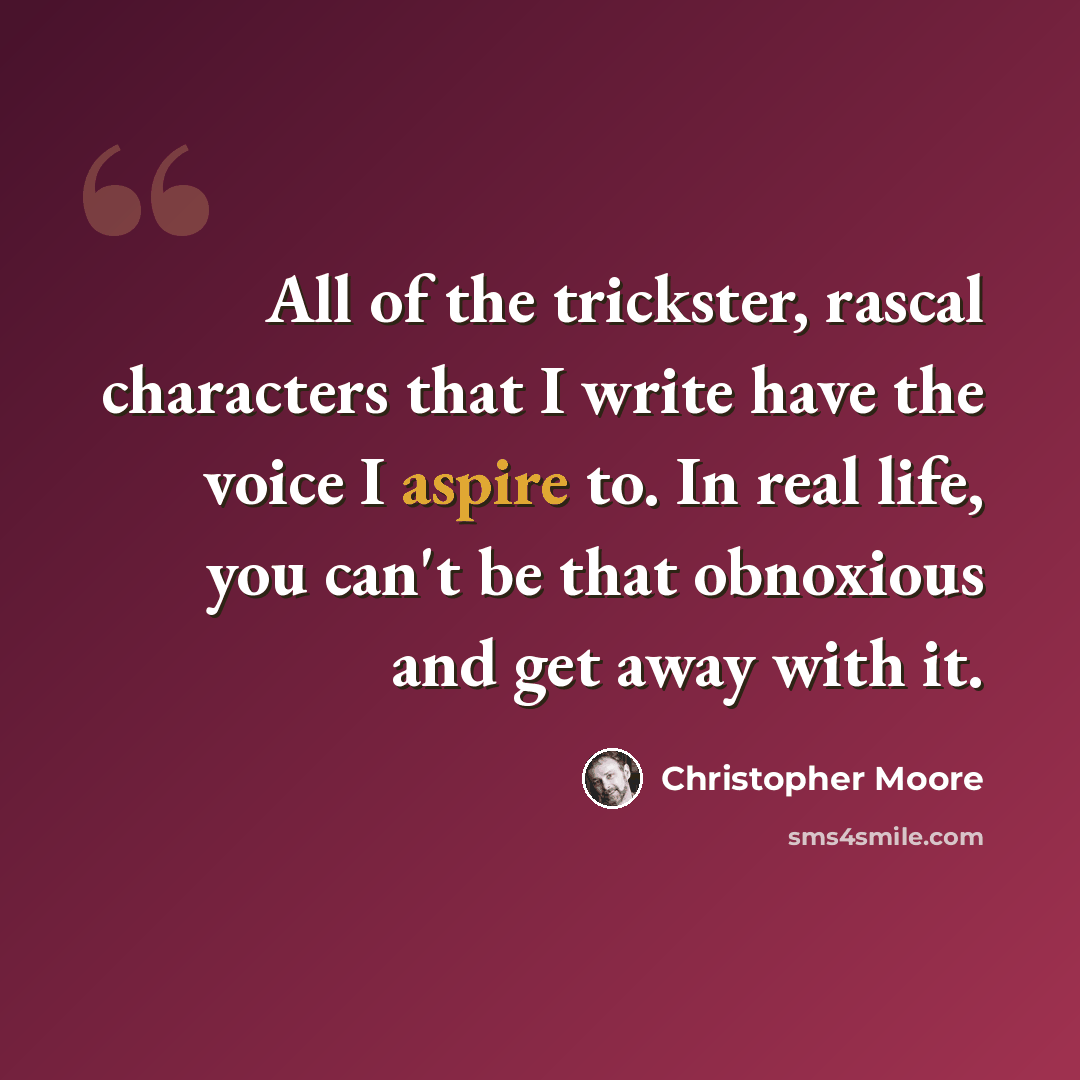 “All of the trickster, rascal characters that I write have the voice I aspire to. In real life, you can't be that obnoxious and get away with it.” quote by Christopher Moore