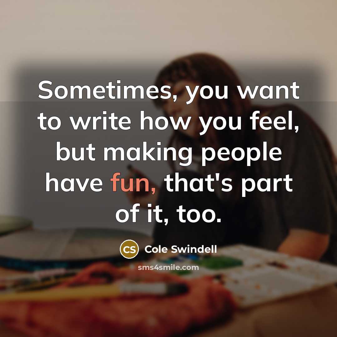 “Sometimes, you want to write how you feel, but making people have fun, that's part of it, too.” quote by Cole Swindell