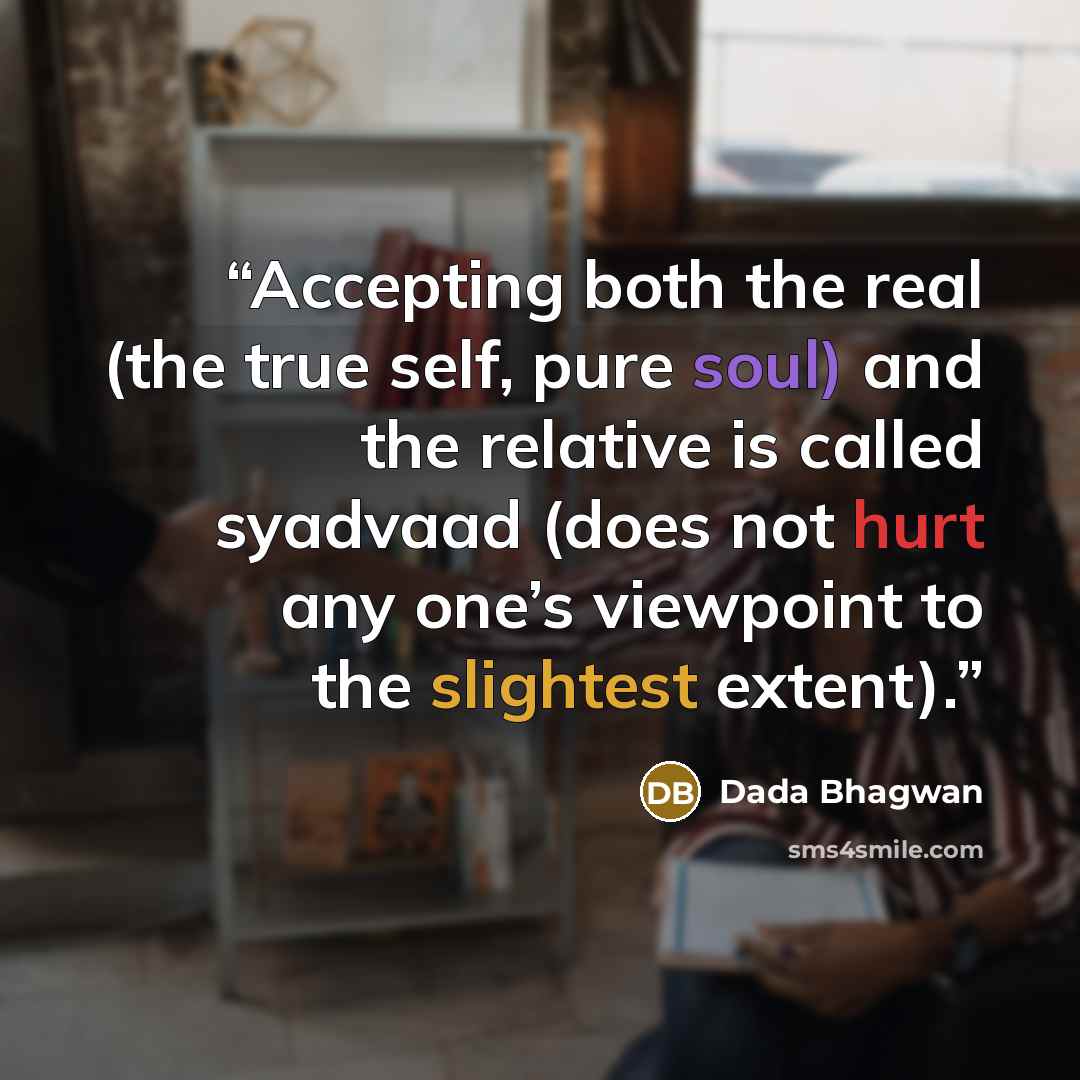 “Accepting both the real (the true self, pure soul) and the relative is called syadvaad (does not hurt any one’s viewpoint to the slightest extent).” quote by Dada Bhagwan