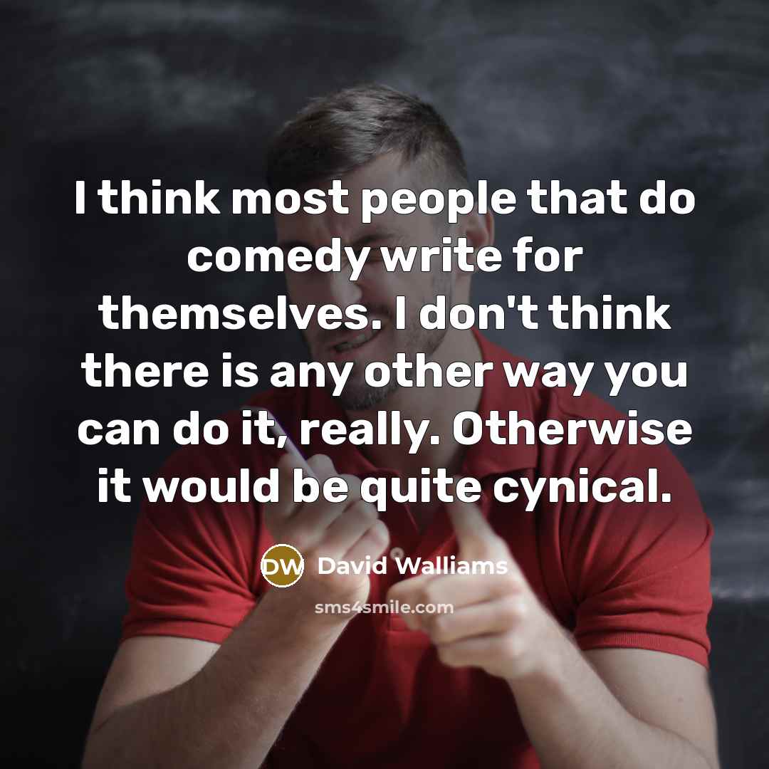 “I think most people that do comedy write for themselves. I don't think there is any other way you can do it, really. Otherwise it would be quite cynical.” quote by David Walliams