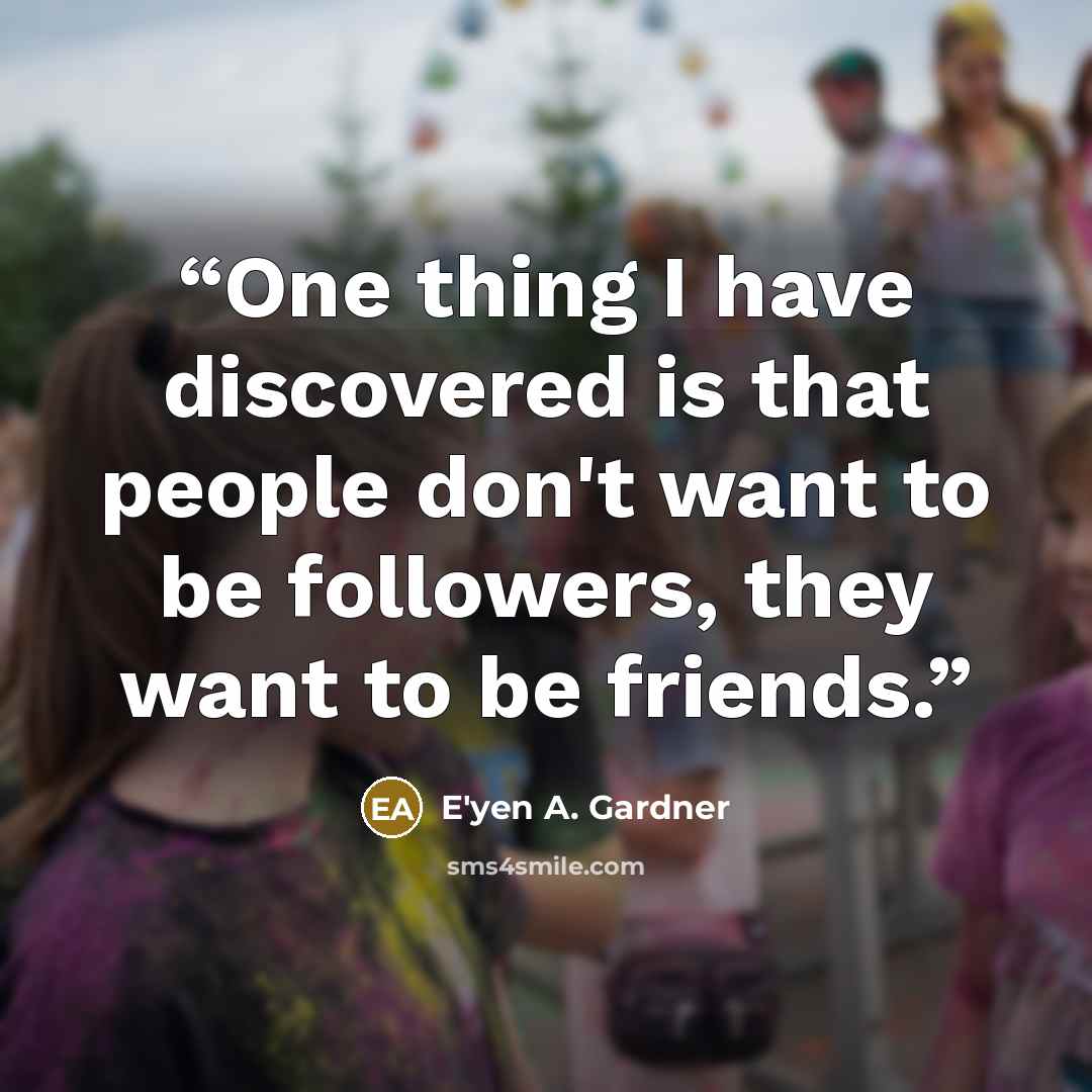 “One thing I have discovered is that people don't want to be followers, they want to be friends.” quote by E'yen A. Gardner