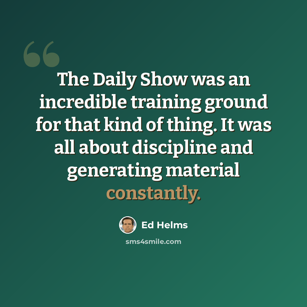 “The Daily Show was an incredible training ground for that kind of thing. It was all about discipline and generating material constantly.” quote by Ed Helms