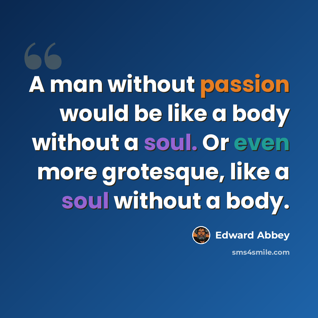 “A man without passion would be like a body without a soul. Or even more grotesque, like a soul without a body.” quote by Edward Abbey