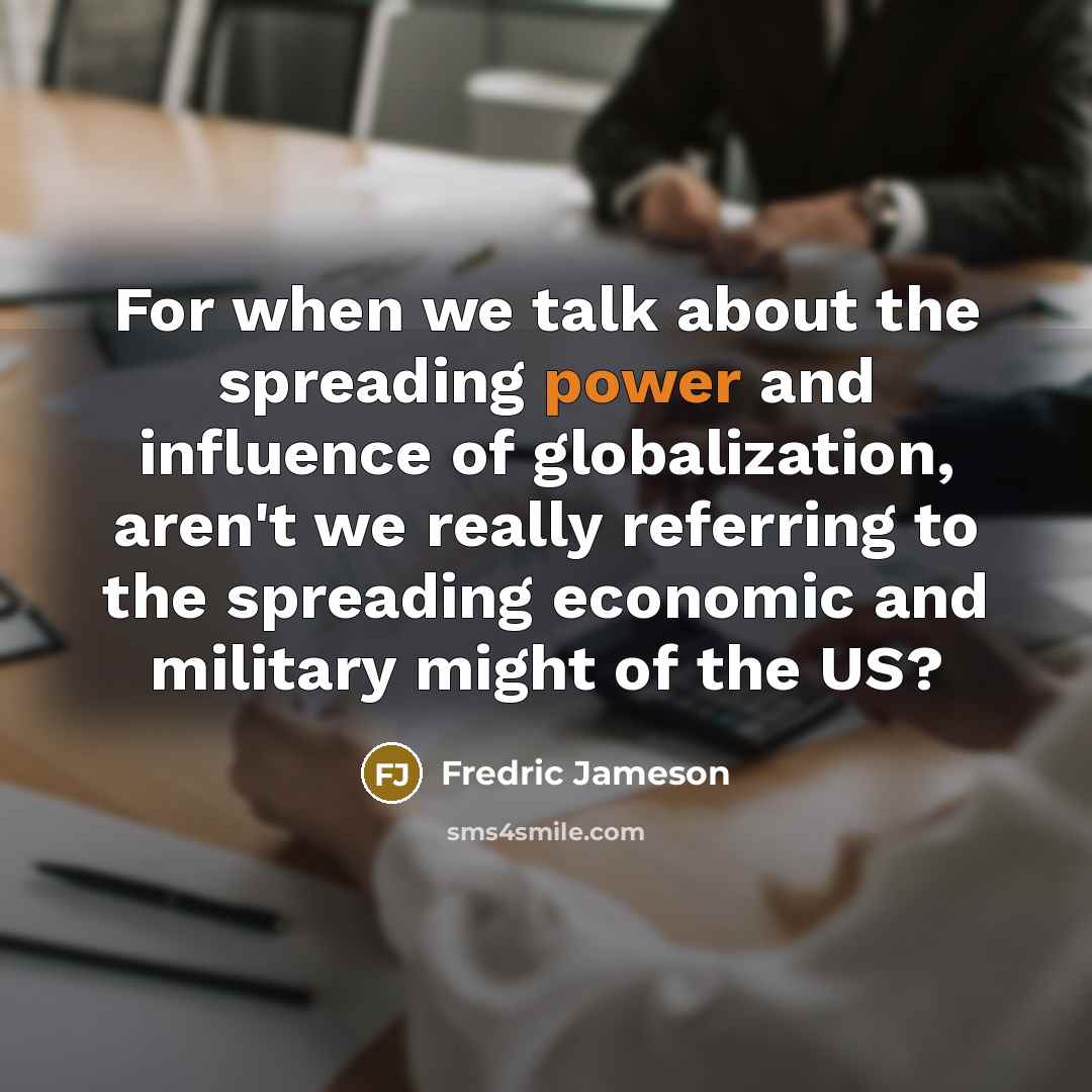 “For when we talk about the spreading power and influence of globalization, aren't we really referring to the spreading economic and military might of the US?” quote by Fredric Jameson