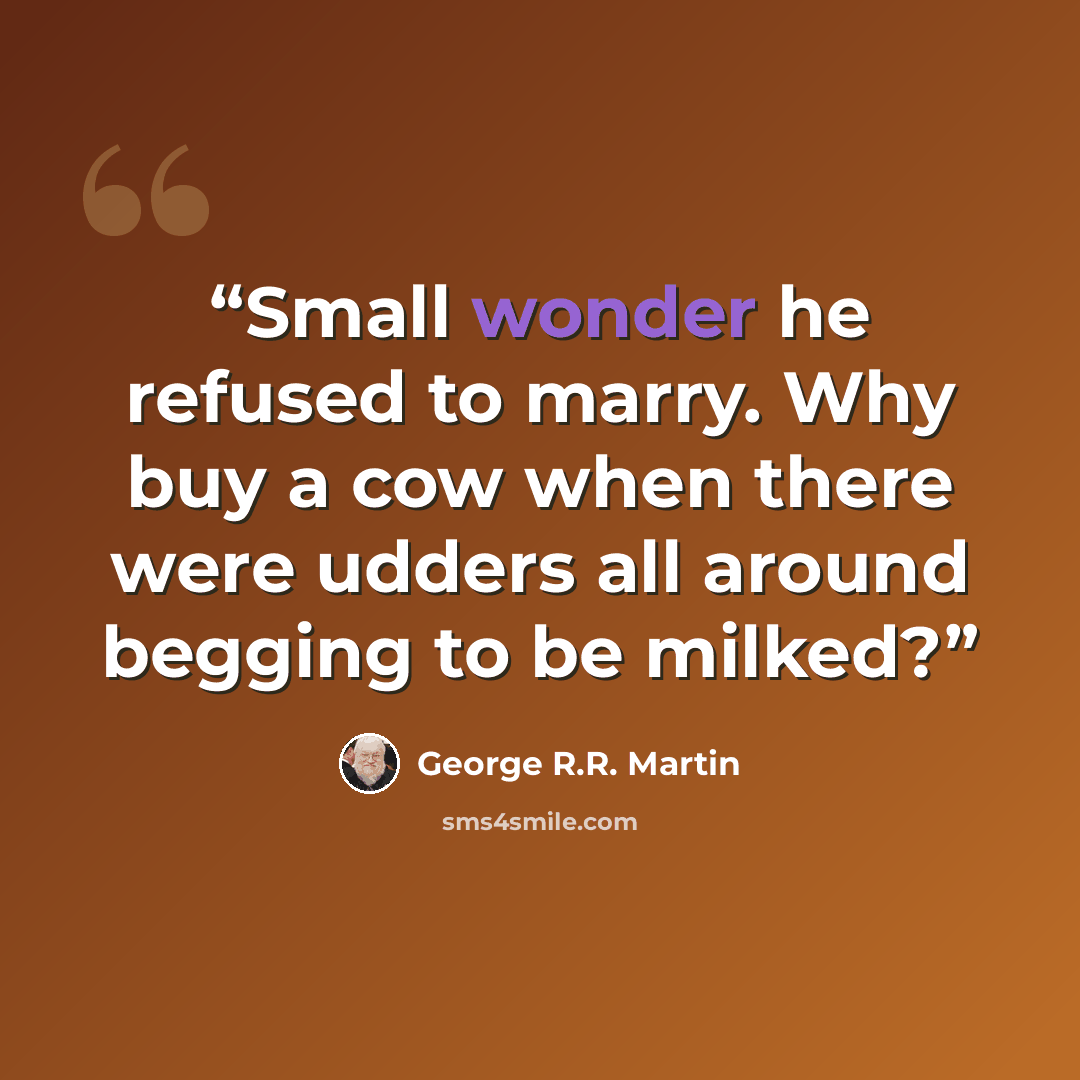 “Small wonder he refused to marry. Why buy a cow when there were udders all around begging to be milked?” quote by George R.R. Martin