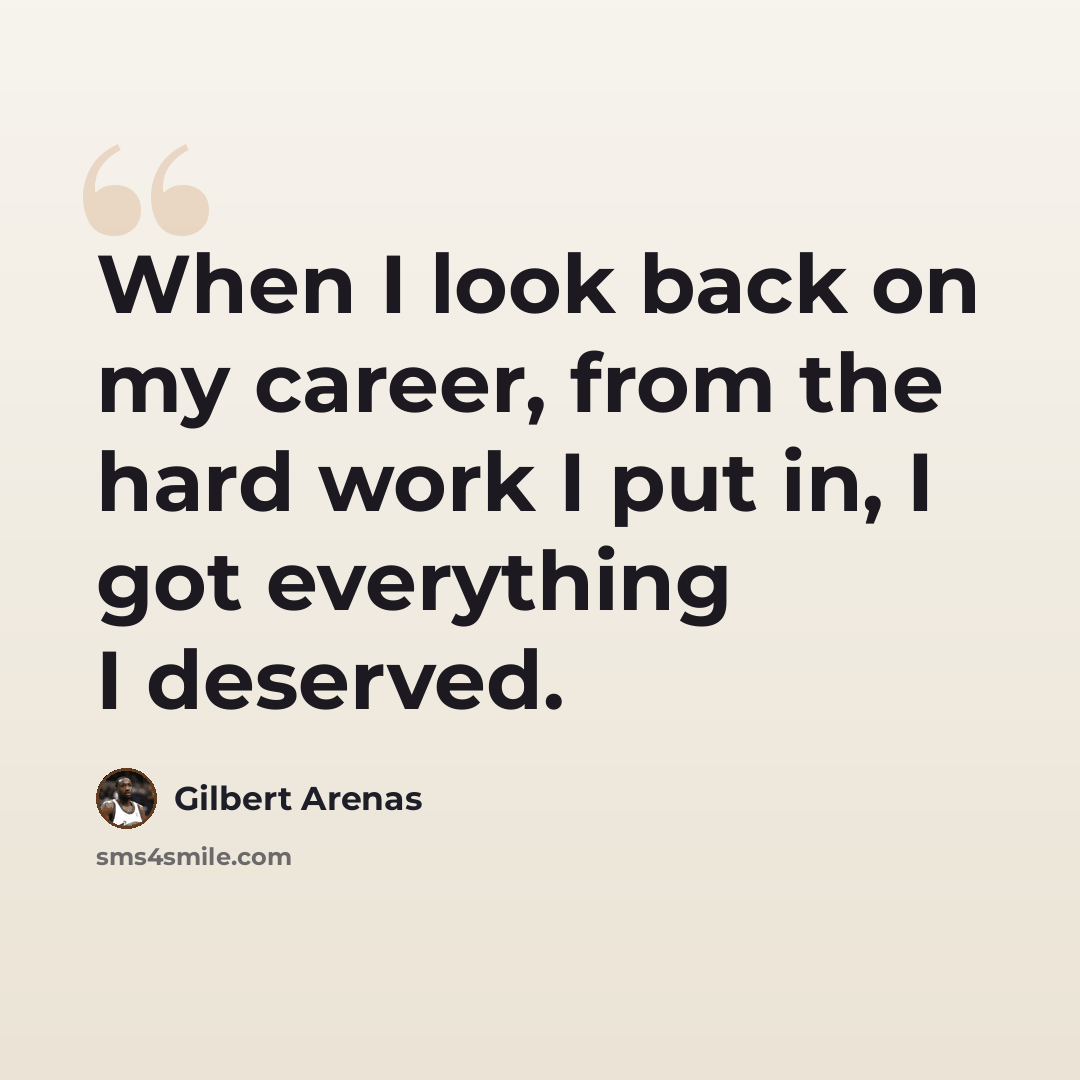 “When I look back on my career, from the hard work I put in, I got everything I deserved.” quote by Gilbert Arenas