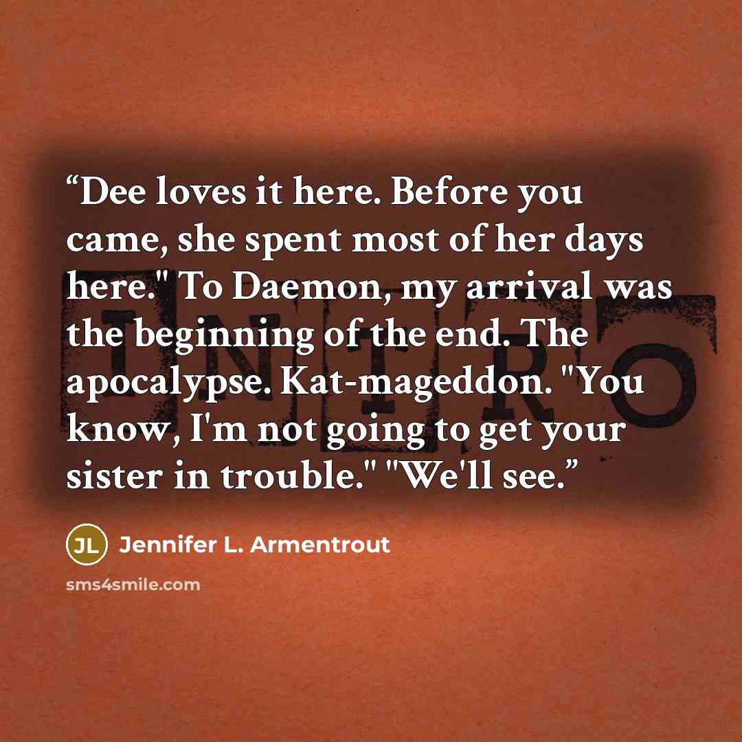 “Dee loves it here. Before you came, she spent most of her days here." To Daemon, my arrival was the beginning of the end. The apocalypse. Kat-mageddon. "You know, I'm not going to get your sister in trouble." "We'll see.” quote by Jennifer L. Armentrout