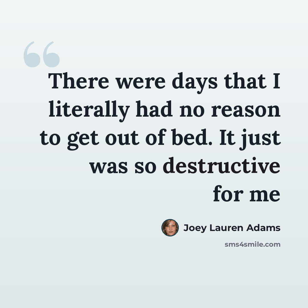 “There were days that I literally had no reason to get out of bed. It just was so destructive for me” quote by Joey Lauren Adams