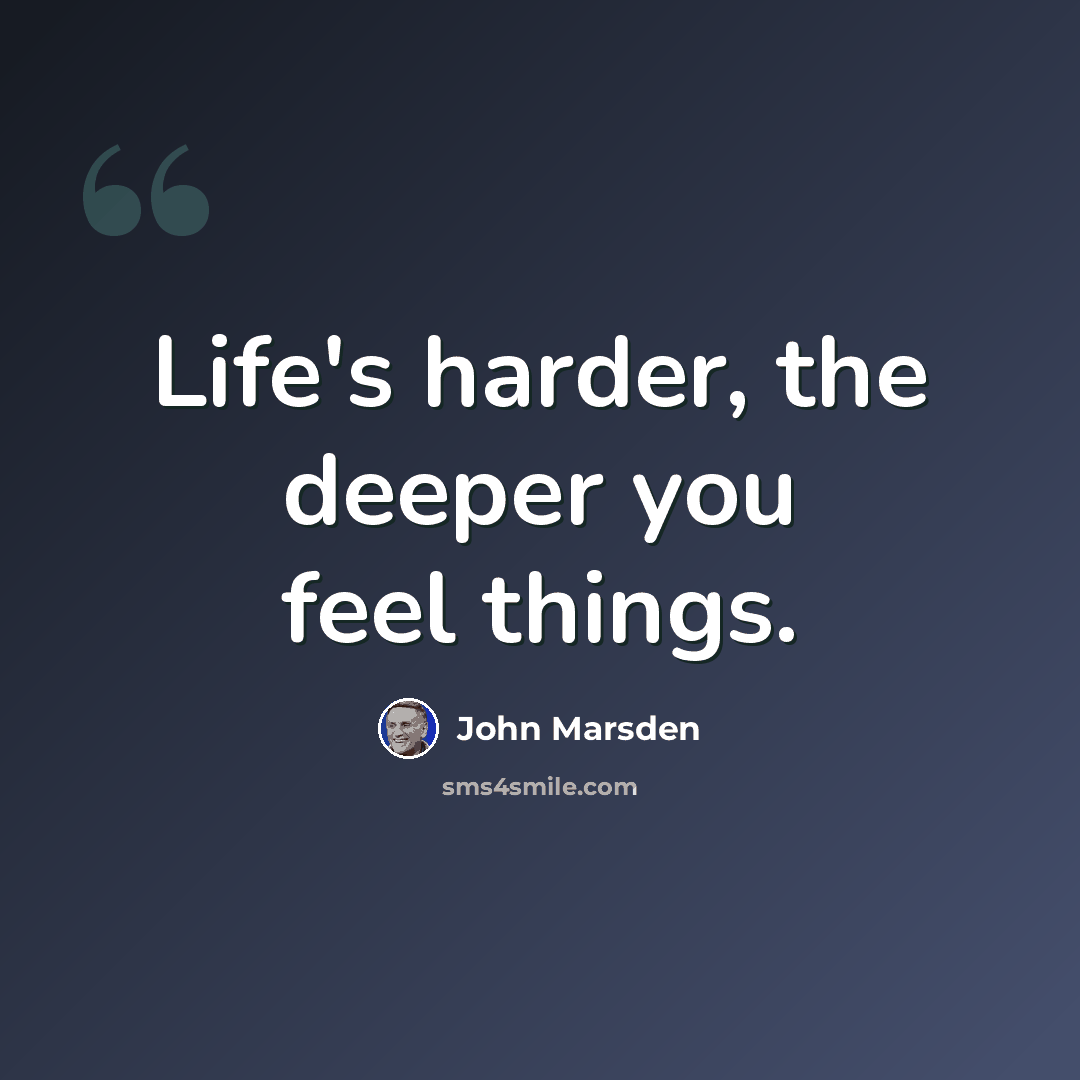 “Life's harder, the deeper you feel things.” quote by John Marsden