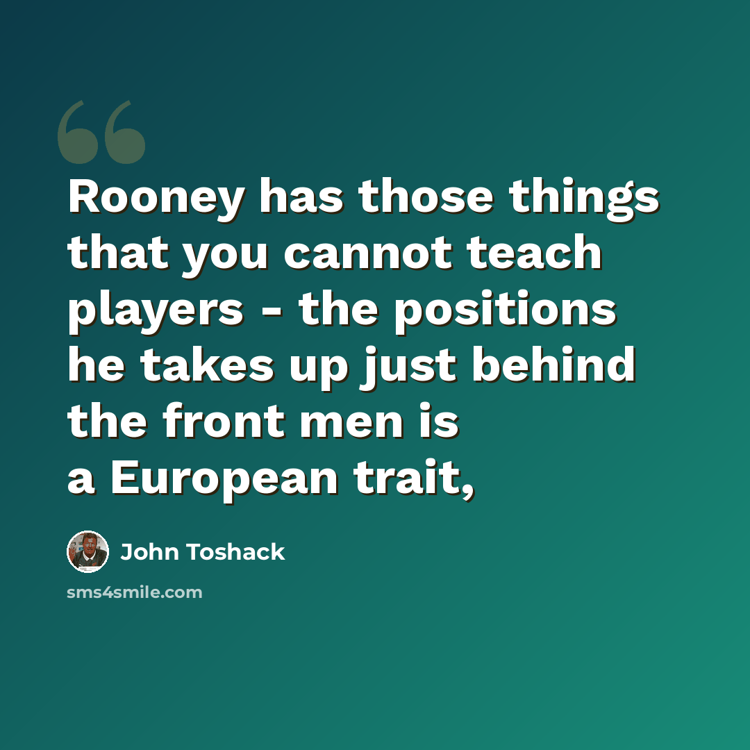 “Rooney has those things that you cannot teach players - the positions he takes up just behind the front men is a European trait,” quote by John Toshack