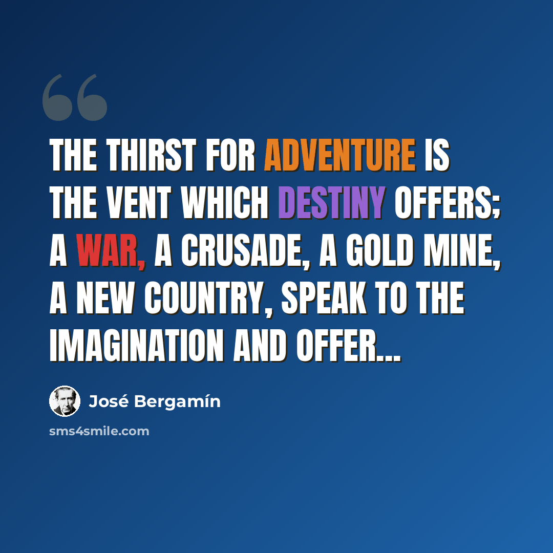 “The thirst for adventure is the vent which Destiny offers; a war, a crusade, a gold mine, a new country, speak to the imagination and offer...” quote by Jose Bergamin