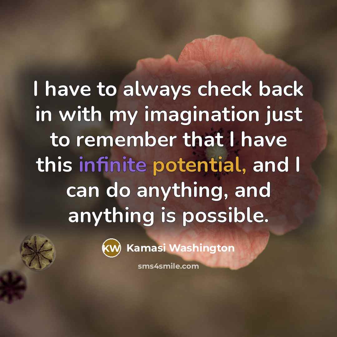“I have to always check back in with my imagination just to remember that I have this infinite potential, and I can do anything, and anything is possible.” quote by Kamasi Washington