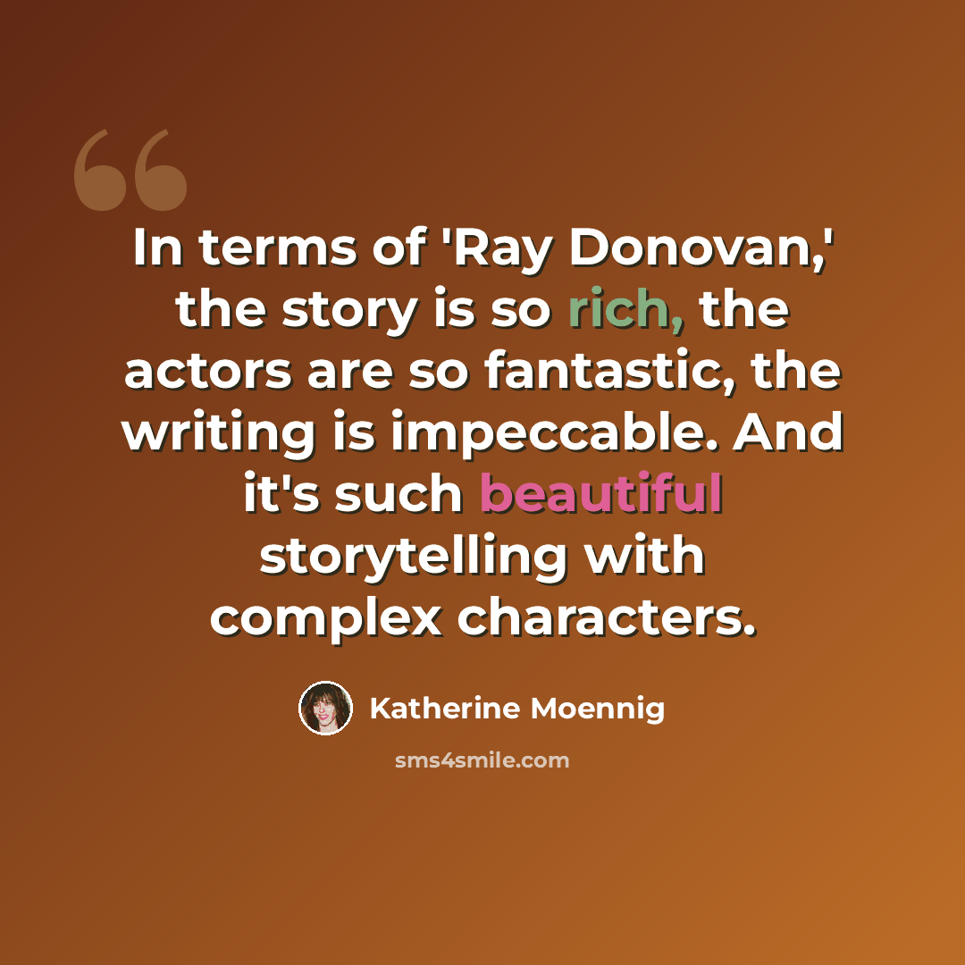 “In terms of 'Ray Donovan,' the story is so rich, the actors are so fantastic, the writing is impeccable. And it's such beautiful storytelling with complex characters.” quote by Katherine Moennig