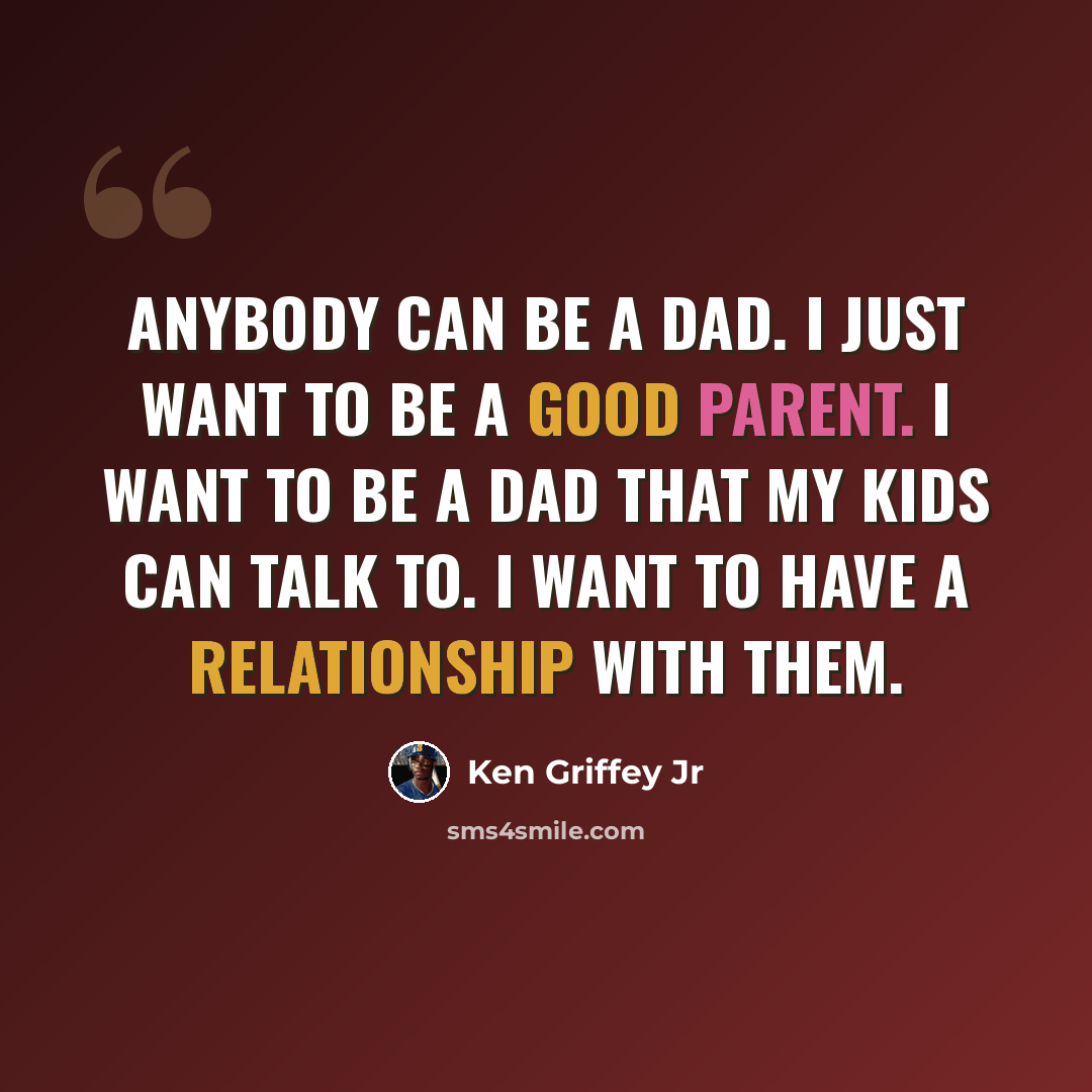“Anybody can be a dad. I just want to be a good parent. I want to be a dad that my kids can talk to. I want to have a relationship with them.” quote by Ken Griffey Jr