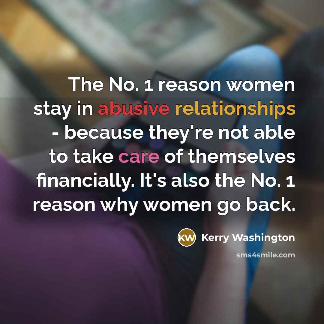 “The No. 1 reason women stay in abusive relationships - because they're not able to take care of themselves financially. It's also the No. 1 reason why women go back.” quote by Kerry Washington