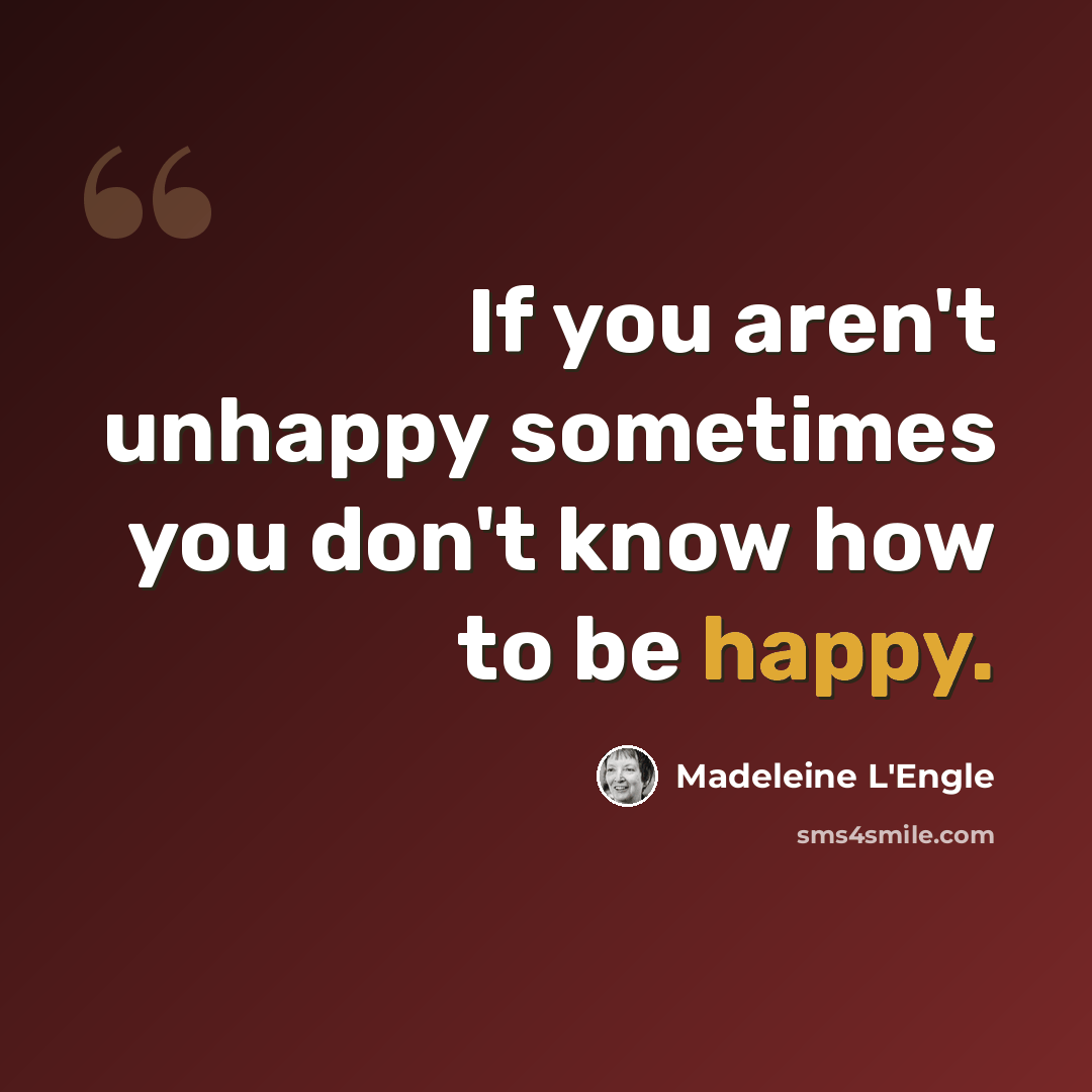 “If you aren't unhappy sometimes you don't know how to be happy.” quote by Madeleine L'Engle