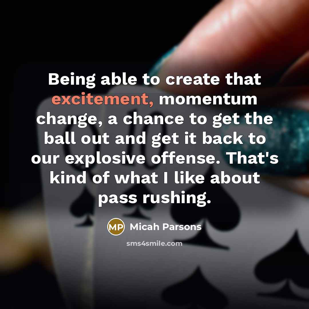 “Being able to create that excitement, momentum change, a chance to get the ball out and get it back to our explosive offense. That's kind of what I like about pass rushing.” quote by Micah Parsons
