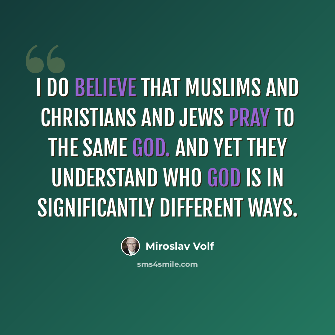 “I do believe that Muslims and Christians and Jews pray to the same God. And yet they understand who God is in significantly different ways.” quote by Miroslav Volf