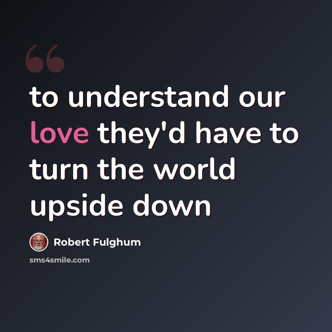 “to understand our love they'd have to turn the world upside down” quote by Robert Fulghum