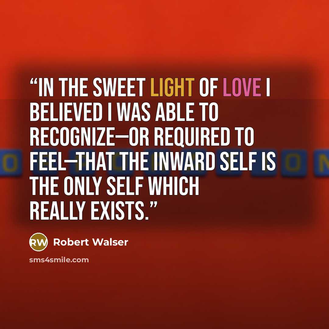 “In the sweet light of love I believed I was able to recognize—or required to feel—that the inward self is the only self which really exists.” quote by Robert Walser