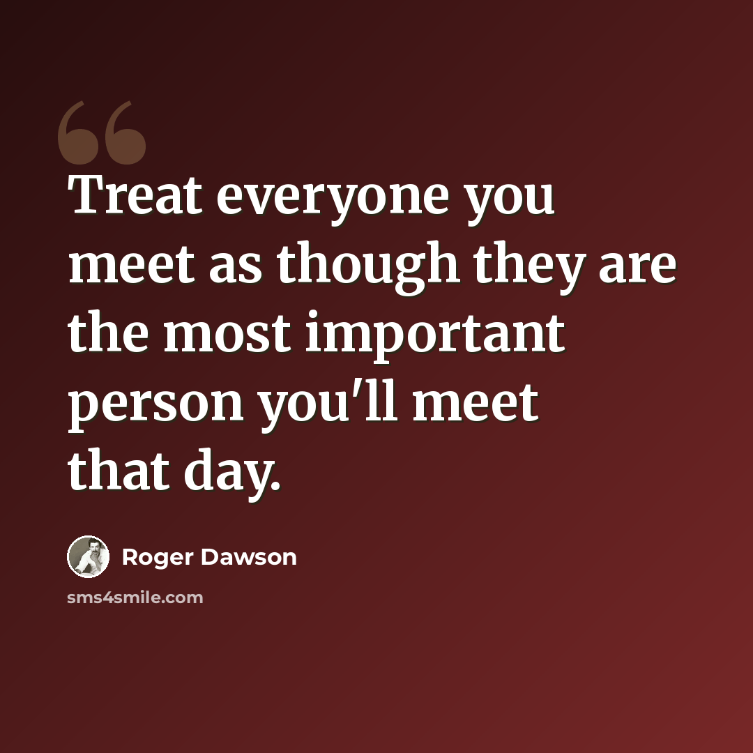 “Treat everyone you meet as though they are the most important person you'll meet that day.” quote by Roger Dawson