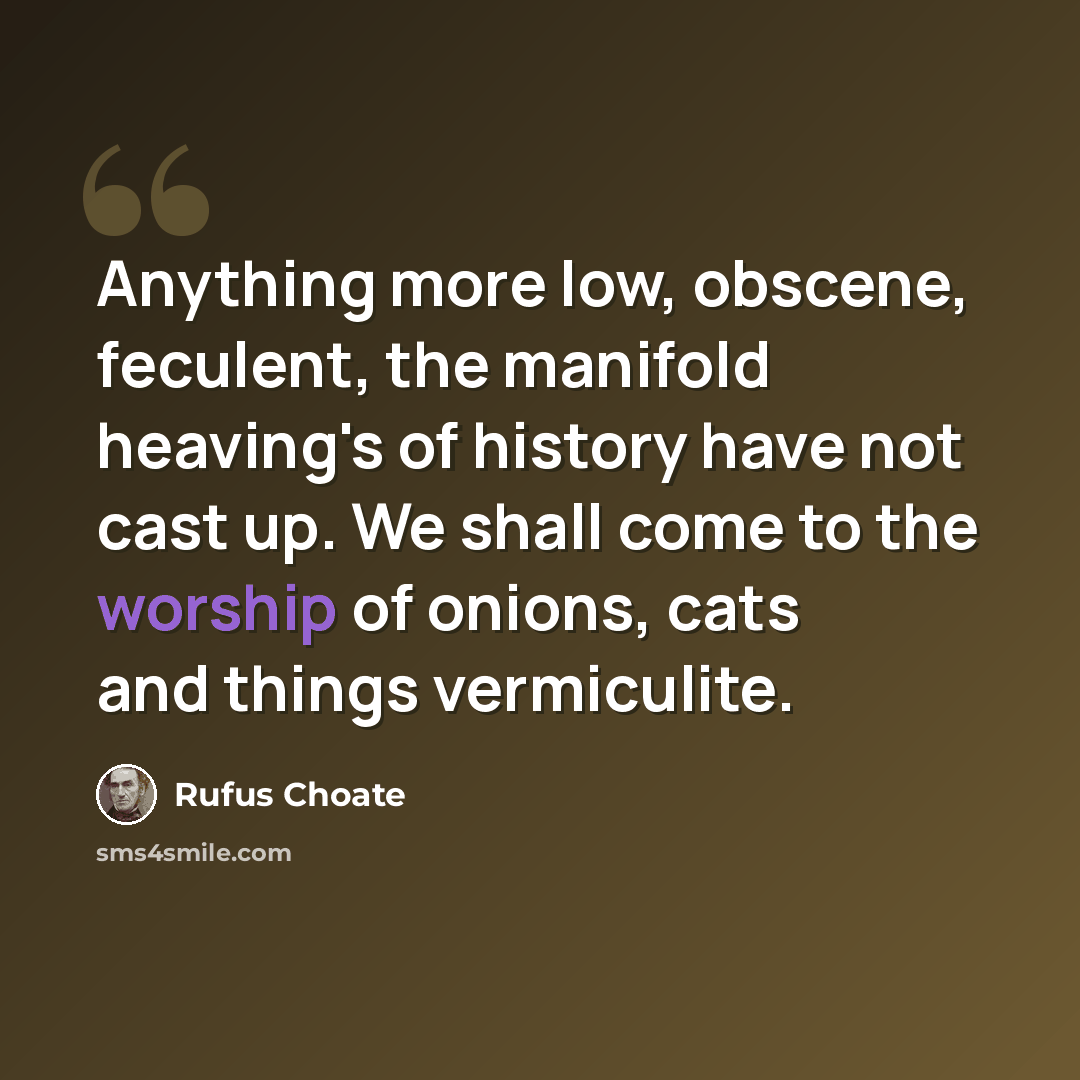 “Anything more low, obscene, feculent, the manifold heaving's of history have not cast up. We shall come to the worship of onions, cats and things vermiculite.” quote by Rufus Choate