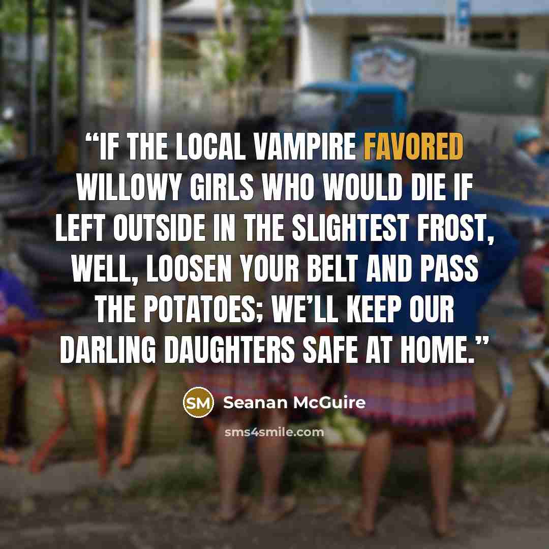 “If the local vampire favored willowy girls who would die if left outside in the slightest frost, well, loosen your belt and pass the potatoes; we’ll keep our darling daughters safe at home.” quote by Seanan McGuire