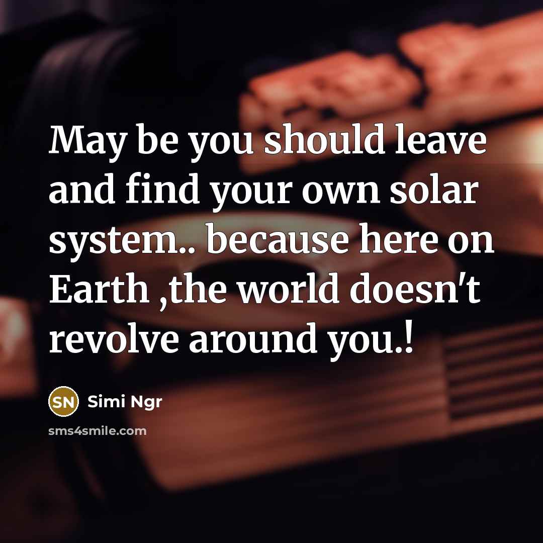 “May be you should leave and find your own solar system.. because here on Earth ,the world doesn't revolve around you.!” quote by Simi Ngr