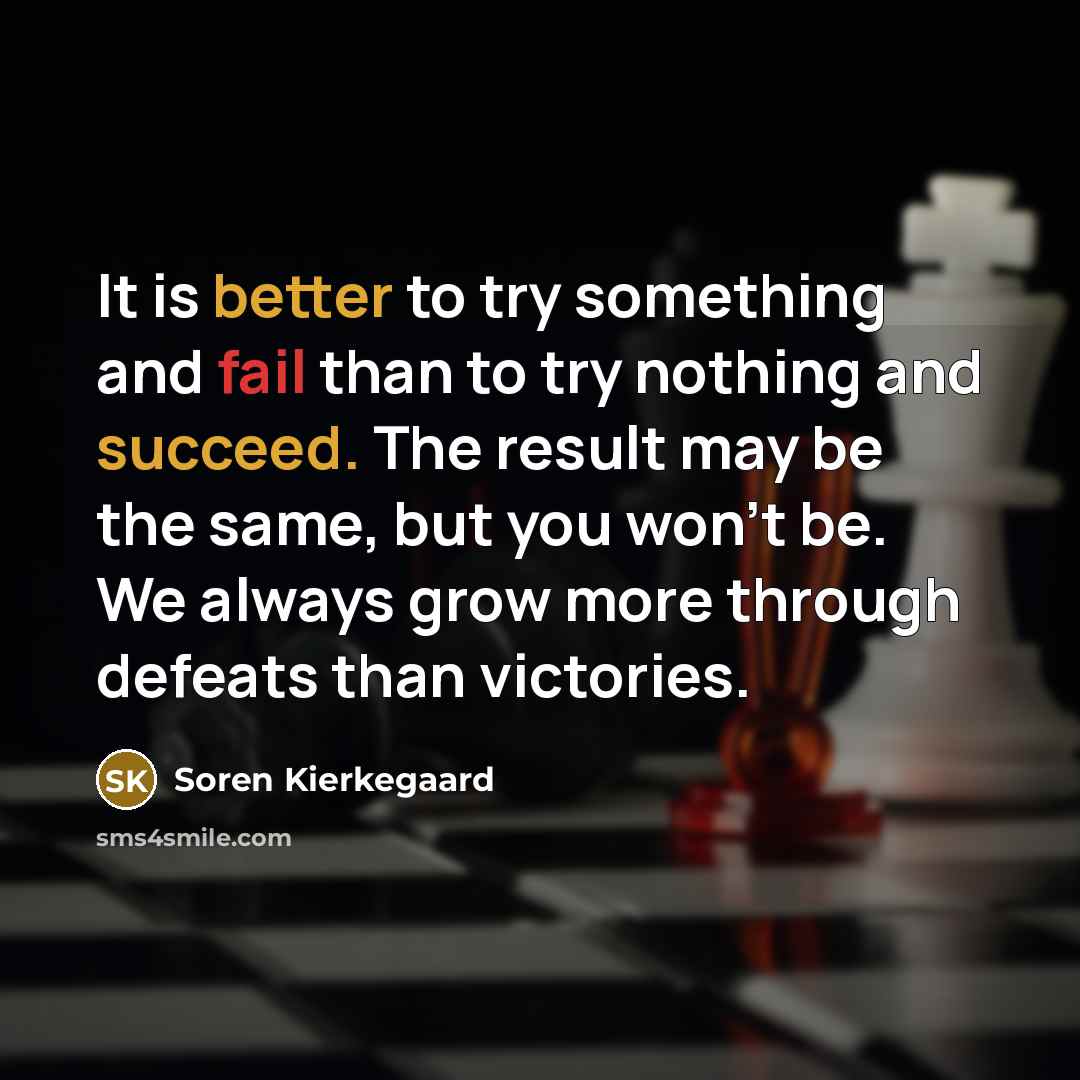 “It is better to try something and fail than to try nothing and succeed. The result may be the same, but you won't be. We always grow more through defeats than victories.” quote by Soren Kierkegaard