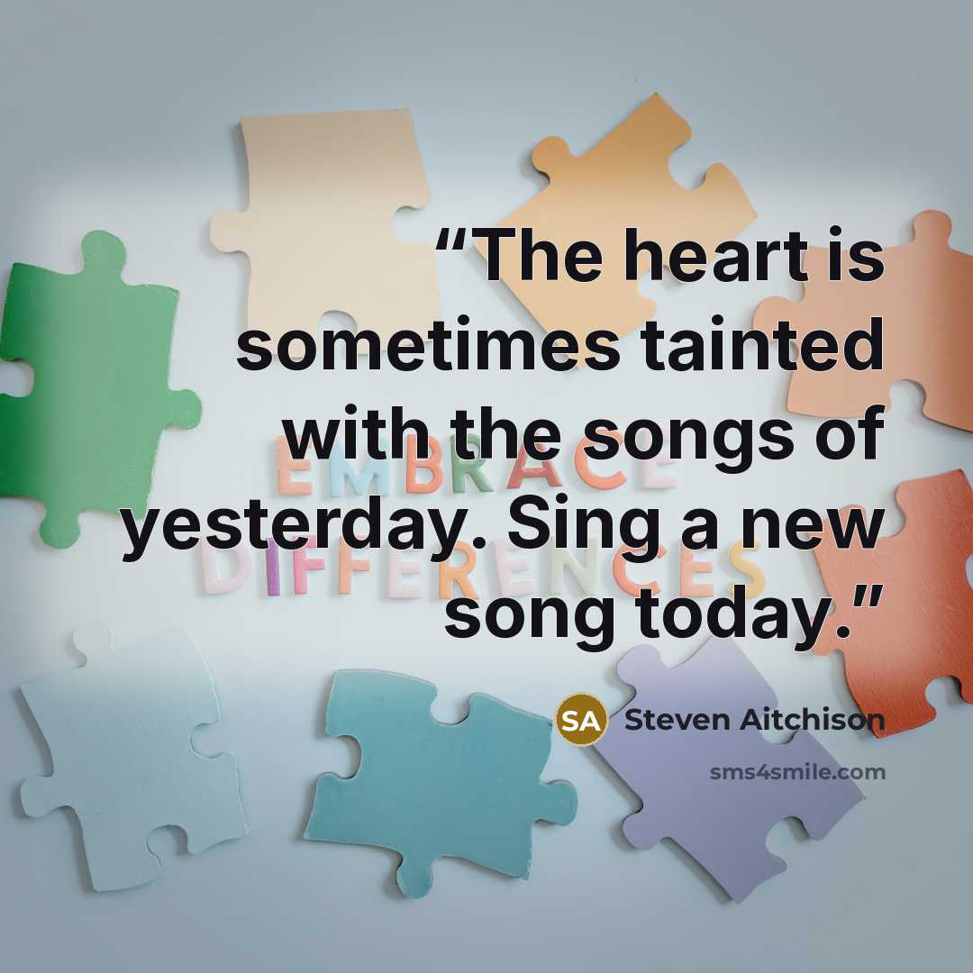 “The heart is sometimes tainted with the songs of yesterday. Sing a new song today.” quote by Steven Aitchison