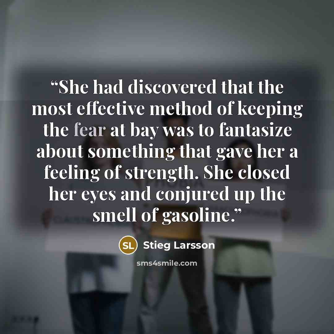 “She had discovered that the most effective method of keeping the fear at bay was to fantasize about something that gave her a feeling of strength. She closed her eyes and conjured up the smell of gasoline.” quote by Stieg Larsson