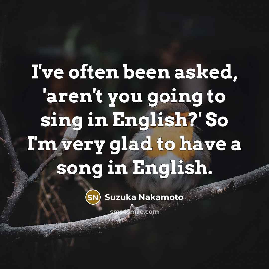 “I've often been asked, 'aren't you going to sing in English?' So I'm very glad to have a song in English.” quote by Suzuka Nakamoto