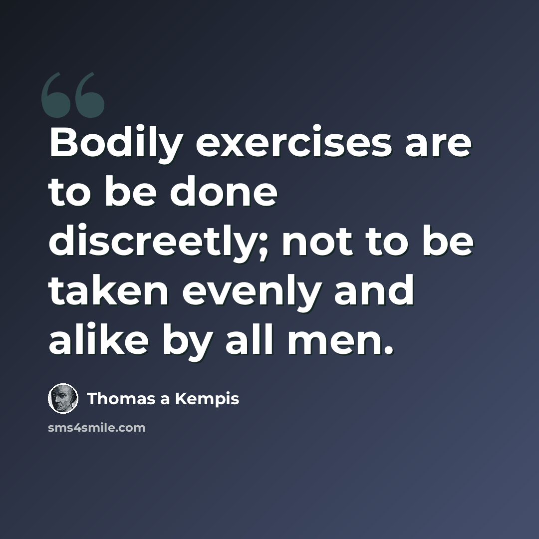 “Bodily exercises are to be done discreetly; not to be taken evenly and alike by all men.” quote by Thomas a Kempis
